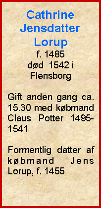 Tekstboks: Cathrine JensdatterLorupf. 1485dd  1542 i FlensborgGift anden gang ca. 15.30 med kbmand Claus Potter 1495-1541Formentlig datter af kbmand Jens Lorup, f. 1455