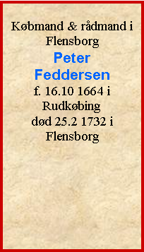 Tekstboks: Kbmand & rdmand i FlensborgPeter Feddersenf. 16.10 1664 i Rudkbingdd 25.2 1732 i Flensborg