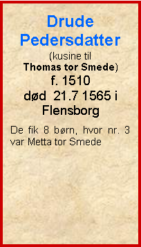 Tekstboks: Drude Pedersdatter(kusine til Thomas tor Smede)f. 1510dd  21.7 1565 i FlensborgDe fik 8 brn, hvor nr. 3 var Metta tor Smede