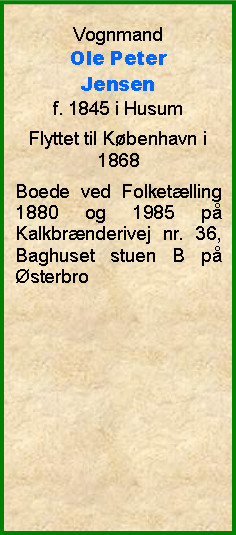 Tekstboks: Vognmand Ole PeterJensenf. 1845 i HusumFlyttet til Kbenhavn i 1868Boede ved Folketlling  1880 og 1985 p Kalkbrnderivej nr. 36, Baghuset stuen B p sterbro