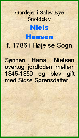 Tekstboks: Grdejer i Salev ByeSnoldelevNiels Hansenf. 1786 i Hjelse SognSnnen Hans Nielsen overtog jordloden mellem 1845-1850 og blev gift med Sidse Srensdatter. 