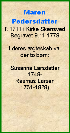 Tekstboks: MarenPedersdatterf. 1711 i Kirke SkensvedBegravet 9.11 1778I deres gteskab var der to brn:Susanna Larsdatter1748-Rasmus Larsen1751-1828)