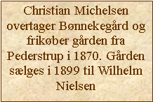 Tekstboks: Christian Michelsenovertager Bnnekegrd og frikber grden fra Pederstrup i 1870. Grden slges i 1899 til Wilhelm Nielsen