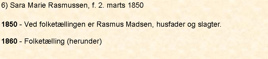 Tekstboks: 6) Sara Marie Rasmussen, f. 2. marts 18501850 - Ved folketllingen er Rasmus Madsen, husfader og slagter. 1860 - Folketlling (herunder)