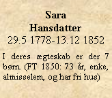 Tekstboks: Sara Hansdatter29.5 1778-13.12 1852I deres gteskab er der 7 brn. (FT 1850: 73 r, enke, almisselem, og har fri hus)