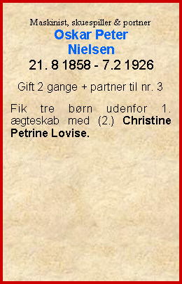 Tekstboks: Maskinist, skuespiller & portnerOskar PeterNielsen21. 8 1858 - 7.2 1926Gift 2 gange + partner til nr. 3Fik tre brn udenfor 1. gteskab med (2.) Christine Petrine Lovise.